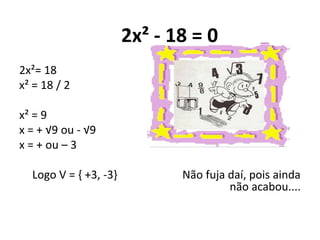 7x²- 14 = 0
7x²= 14
x²= 14/ 7
x² = 2
x = + √2 ou - √2
Logo V = { +√2, -√2}
x ²+ 25 = 0
x²= -25
x = + ou - √-25 = nenhum
re...