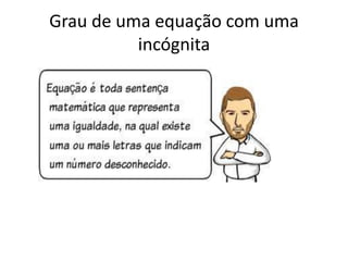 Grau de uma equação com uma
incógnita
 