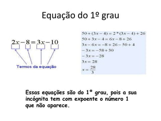 Equação do 1º grau
Essas equações são do 1º grau, pois a sua
incógnita tem com expoente o número 1
que não aparece.
 