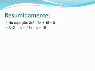 Resumidamente:
 Na equação: 2x² -13x + 15 = 0
 A=2 b=(-13) c = 15
 