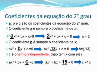 Coeficientes da equação do 2° grau
 a, b e c são os coeficientes da equação do 2° grau.
O coeficiente a é sempre o coefi...