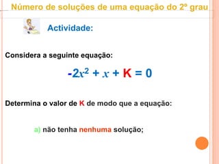 Actividade:
Considera a seguinte equação:
-2x2 + x + K = 0
Determina o valor de K de modo que a equação:
a) não tenha nenhuma solução;
Número de soluções de uma equação do 2º grau
 