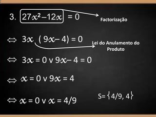 3. 27x2 –12x = 0
3x ( 9x– 4) = 0
 3x= 0 v 9x– 4 = 0
x= 0 v 9x= 4


x= 0 v x= 4/9
S= 4/9, 4
Factorização
Lei do Anulamento do
Produto
 