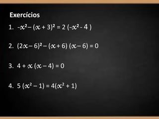 Exercícios
1. -x2– (x+ 3)2 = 2 (-x2 - 4 )
2. (2x– 6)2 – (x+ 6) (x– 6) = 0
3. 4 + x(x– 4) = 0
4. 5 (x² – 1) = 4(x² + 1)
 