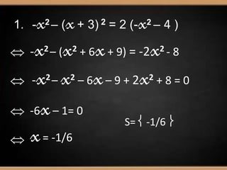 1. -x2 – (x+ 3) 2 = 2 (-x2 – 4 )
 -x2– (x2 + 6x+ 9) = -2x2 - 8
-x2– x2 – 6x– 9 + 2x2 + 8 = 0
 -6x– 1= 0
 x= -1/6
S=  -1/6 
 