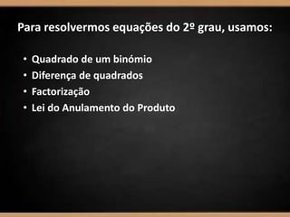 Para resolvermos equações do 2º grau, usamos:
• Quadrado de um binómio
• Diferença de quadrados
• Factorização
• Lei do Anulamento do Produto
 