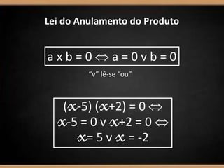Lei do Anulamento do Produto
a x b = 0  a = 0 v b = 0
“v” lê-se “ou”
(x-5) (x+2) = 0 
x-5 = 0 v x+2 = 0 
x= 5 v x= -2
 