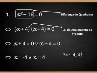 1. x2 – 16 = 0 Diferença de Quadrados
(x+ 4) (x– 4) = 0 Lei do Anulamento do
Produto
 x+ 4 = 0 v x– 4 = 0
 x= -4 v x= 4
S= -4, 4
 
