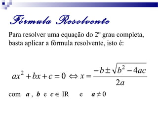 Fórmula Resolvente 
Para resolver uma equação do 2º grau completa, 
basta aplicar a fórmula resolvente, isto é: 
ax2 + bx + c = 0 
Û = - ± 2 - 4 
x b b ac 
com a , b e c Î IR e a ≠ 0 
a 
2 
 