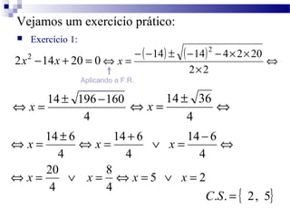Vejamos um exercício prático: 
 Exercício 1: 
2x2 - ( - 14 ) ± ( - 14 ) 2 -14x + 20 = 0 - 4 ´ 2 ´ 
20 
Û 
´ 
Û = 
2 2 
x ...