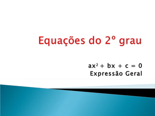ax 2 + bx + c = 0
Expressão Geral
 