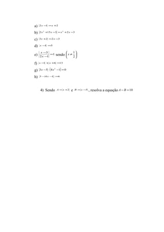 a) 2x -1 =x +2 
b) 2x2 +15x -3 =x2 +2x -3 
c) 3x +2 =2x -3 
d) x-1 =3 
e) x 
1 
- 
x 
3 = 
- 
2 1 
x 1 
æ ¹ 
ö çè 
sendo ÷ø 
2 
f) x -1 +x +6 =13 
g) 3x -5 ×(4x2 -1) =0 
h) 3-4x-1 =6 
4) Sendo A = x +2 e B =x -5 , resolva a equação A - B =10 
 