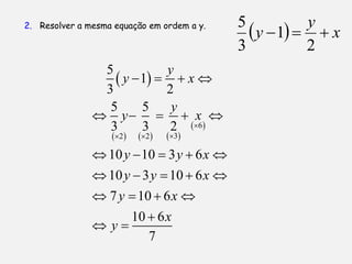 2. Resolver a mesma equação em ordem a y.     5
                                                 y  1   x
                                                          y
                                              3           2
                5           y
                   y  1   x 
                3           2
                 5      5    y
                y   x 
                 3      3    2  6 
                    2     2     3 
                10 y  10  3 y  6 x 
                10 y  3 y  10  6 x 
                7 y  10  6 x 
                    10  6 x
                y
                       7
 