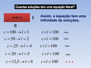 Assim, a equação tem uma
    A=100 m2       l   infinidade de soluções.
      c
c  100  l  1         c  l  100   mas,


c  50  l  2         c  l  100    mas,


  c  25  l  4       c  l  100    mas,


c  20  l  5          c  l  100    mas,


 c  12,5  l  8      c  l  100    …
 