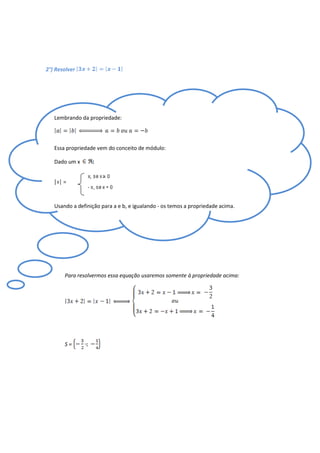 2°) Resolver




   Lembrando da propriedade:




   Essa propriedade vem do conceito de módulo:

   Dado um x      :




   Usando a definição para a e b, e igualando - os temos a propriedade acima.




       Para resolvermos essa equação usaremos somente à propriedade acima:




       S=
 