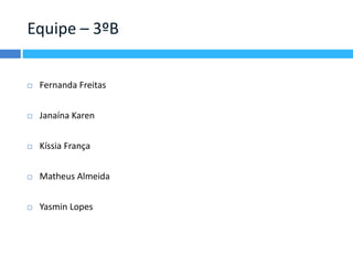 Equipe – 3ºB 
 Fernanda Freitas 
 Janaína Karen 
 Kíssia França 
 Matheus Almeida 
 Yasmin Lopes 
