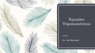 Equações
Trigomométricas
Por - Abel Mondlane
 