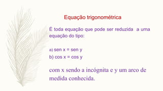 É toda equação que pode ser reduzida a uma
equação do tipo:
a) sen x = sen y
b) cos x = cos y
com x sendo a incógnita e y um arco de
medida conhecida.
Equação trigonométrica
 