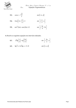 Ficha de Apoio ao Estudo da Matemática A – 11º ano
Tema: Equações Trigonométricas
Ficha Estruturada pela Professora Ana Paula Lopes Pág.2
5.3.
2
2
sen em   ,
5.4. 1
3
22 




 
xsen em 





 ,
2
5.5. 0)2(cos)2(cos2
 em 





 2,
4
3
6. Resolve as seguintes equações nos intervalos indicados.
6.1. 




 






4
3
3
3 tg
x
tg em 





 ,
2
3
6.2. 03323 2
 xtgxtg em   ,
 