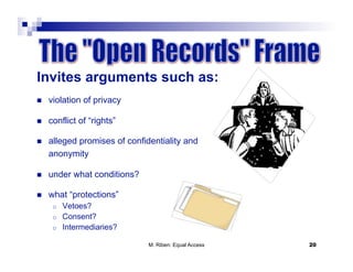 Invites arguments such as:
    violation of privacy

    conflict of “rights”

    alleged promises of confidentiality and            anonymity
     anonymity

    under what conditions?

    what “protections”
      o    Vetoes?
      o    Consent?
      o    Intermediaries?

                               M. Riben: Equal Access               20
 
