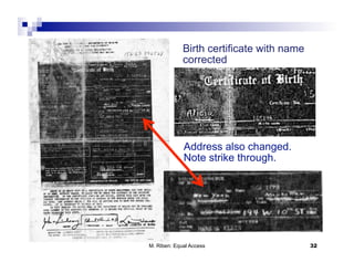 Birth certificate with name
             corrected




             Address also changed.
             Note strike through.




M. Riben: Equal Access                     32
 