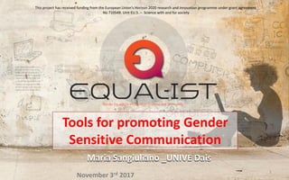 Tools for promoting Gender
Sensitive Communication
Maria Sangiuliano _UNIVE Dais
This project has received funding from the European Union's Horizon 2020 research and innovation programme under grant agreement
No 710549. Unit EU.5. – Science with and for society
1
November 3rd 2017
 