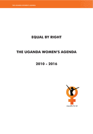 THE UGANDA WOMEN’S AGENDA
EQUAL BY RIGHT
THE UGANDA WOMEN’S AGENDA
2010 - 2016
 