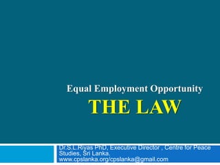 Equal Employment Opportunity
THE LAW
Dr.S.L.Riyas PhD, Executive Director , Centre for Peace
Studies, Sri Lanka.
www.cpslanka.org/cpslanka@gmail.com
 