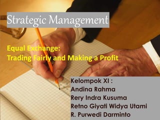 Strategic Management
Equal Exchange:
Trading Fairly and Making a Profit
Kelompok XI :
Andina Rahma
Rery Indra Kusuma
Retno Giyati Widya Utami
R. Purwedi Darminto
 