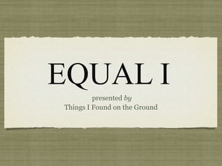 EQUAL I
         presented by
Things I Found on the Ground
 
