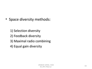• Space diversity methods:
1) Selection diversity
2) Feedback diversity
3) Maximal radio combining
4) Equal gain diversity

VRINCE VIMAl, HOD
EC,MIT,Meerut

18

 
