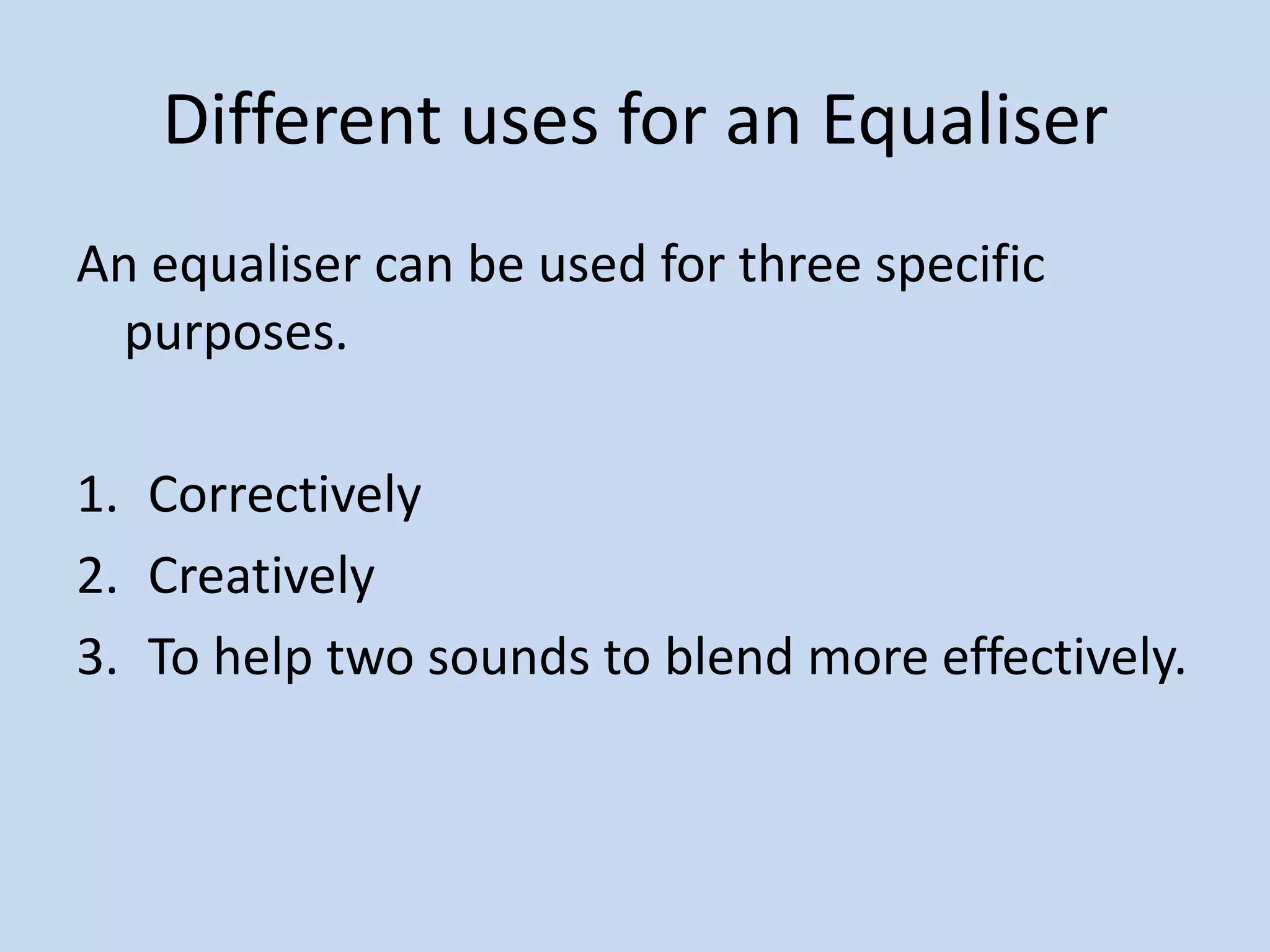Different uses for an EqualiserAn equaliser can be used for three specific purposes.CorrectivelyCreativelyTo help two sounds to blend more effectively.
