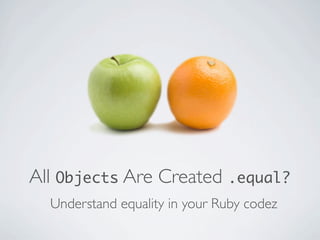 All Objects Are Created .equal?
  Understand equality in your Ruby codez
 