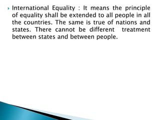  International Equality : It means the principle
of equality shall be extended to all people in all
the countries. The same is true of nations and
states. There cannot be different treatment
between states and between people.
 