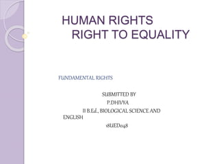 HUMAN RIGHTS
RIGHT TO EQUALITY
FUNDAMENTAL RIGHTS
SUBMITTED BY
P.DHIVYA
II B.Ed., BIOLOGICAL SCIENCE AND
ENGLISH
18UED048
 