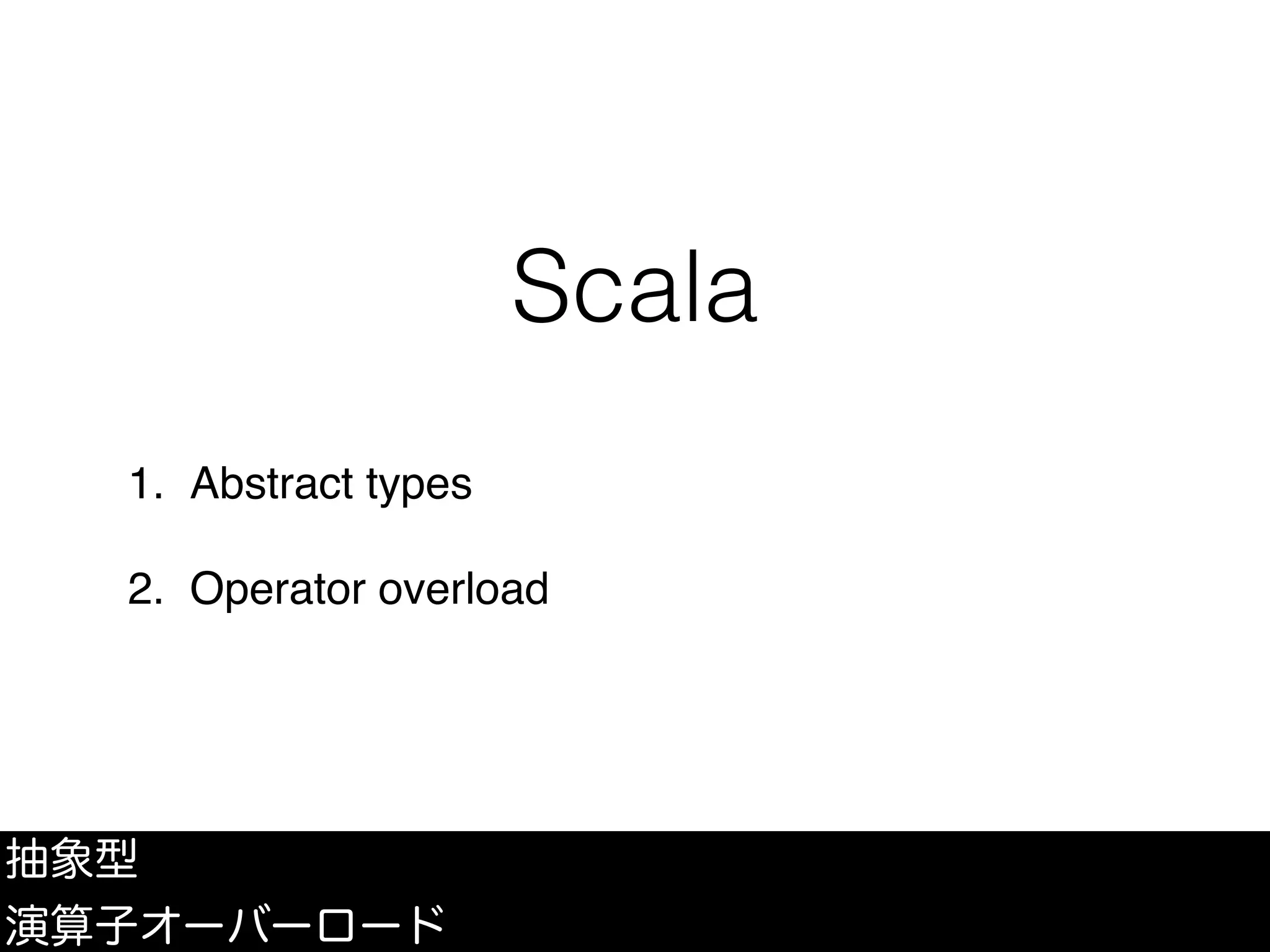 Scala
1. Abstract types
2. Operator overload
抽象型
演算子オーバーロード
 