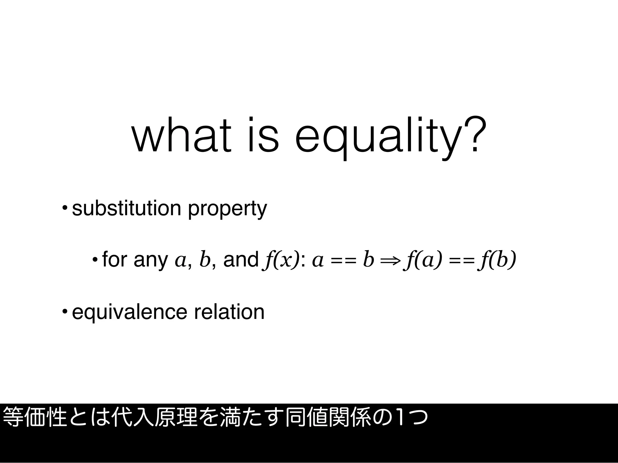 what is equality?
•substitution property
•for any a, b, and f(x): a == b ⇒ f(a) == f(b)
•equivalence relation
等価性とは代入原理を満たす同値関係の1つ
 