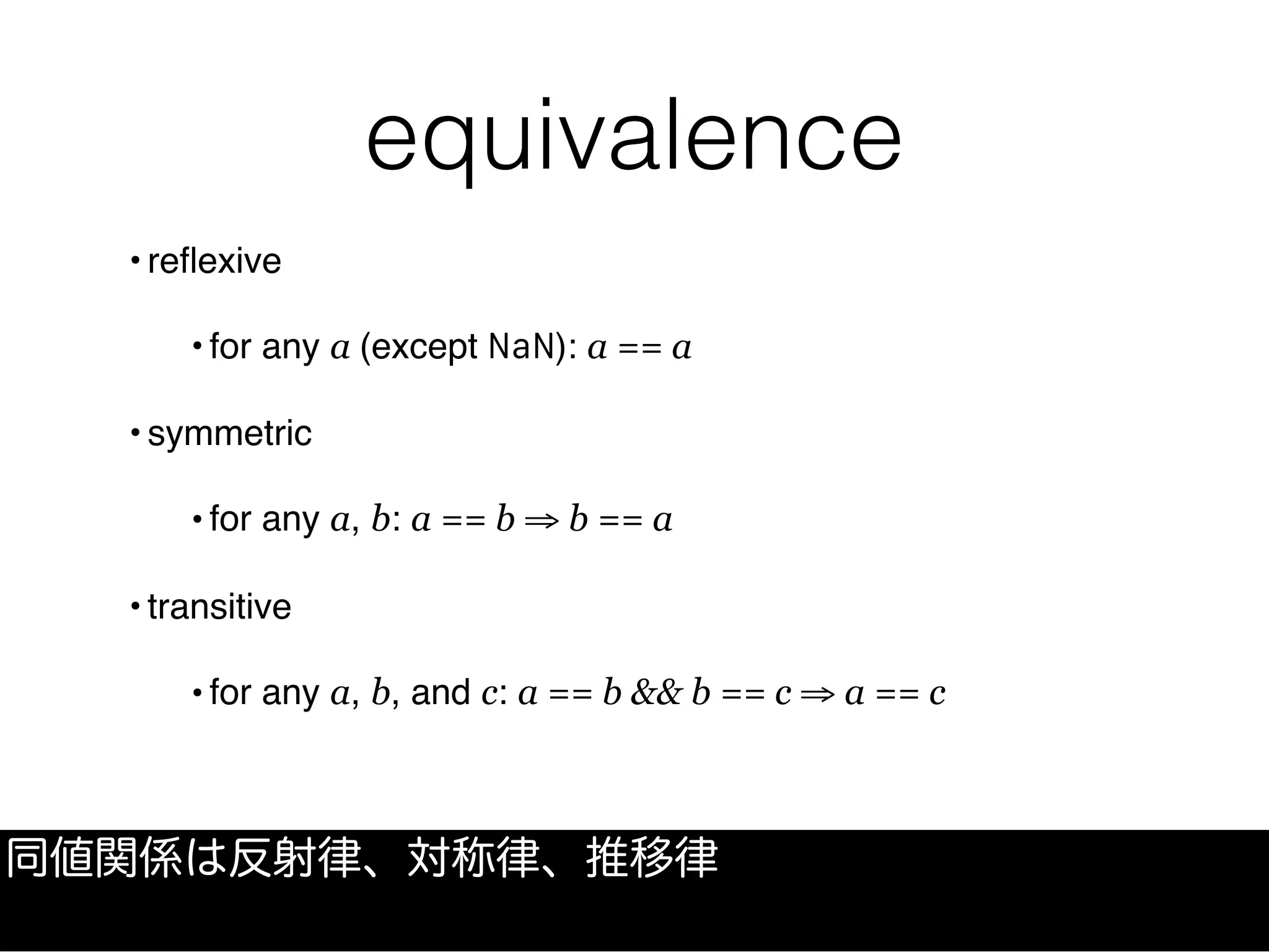 equivalence
• reﬂexive
• for any a (except NaN): a == a
• symmetric
• for any a, b: a == b ⇒ b == a
• transitive
• for any a, b, and c: a == b && b == c ⇒ a == c
同値関係は反射律、対称律、推移律
 