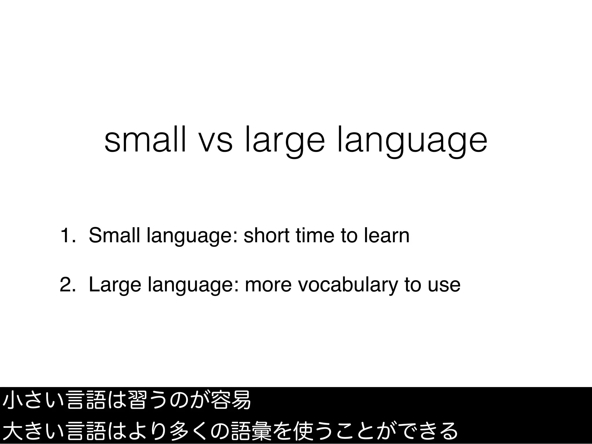 small vs large language
1. Small language: short time to learn
2. Large language: more vocabulary to use
小さい言語は習うのが容易
大きい言語はより多くの語彙を使うことができる
 