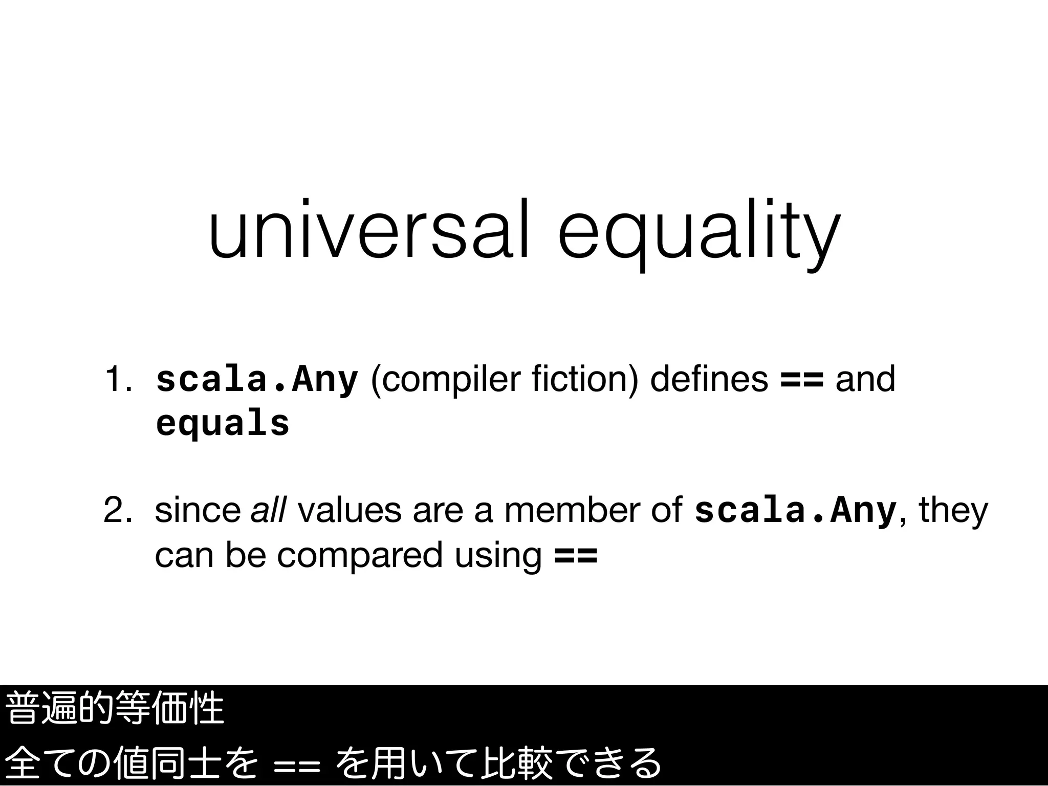 universal equality
1. scala.Any (compiler ﬁction) deﬁnes == and
equals
2. since all values are a member of scala.Any, they
can be compared using ==
普遍的等価性
全ての値同士を == を用いて比較できる
 