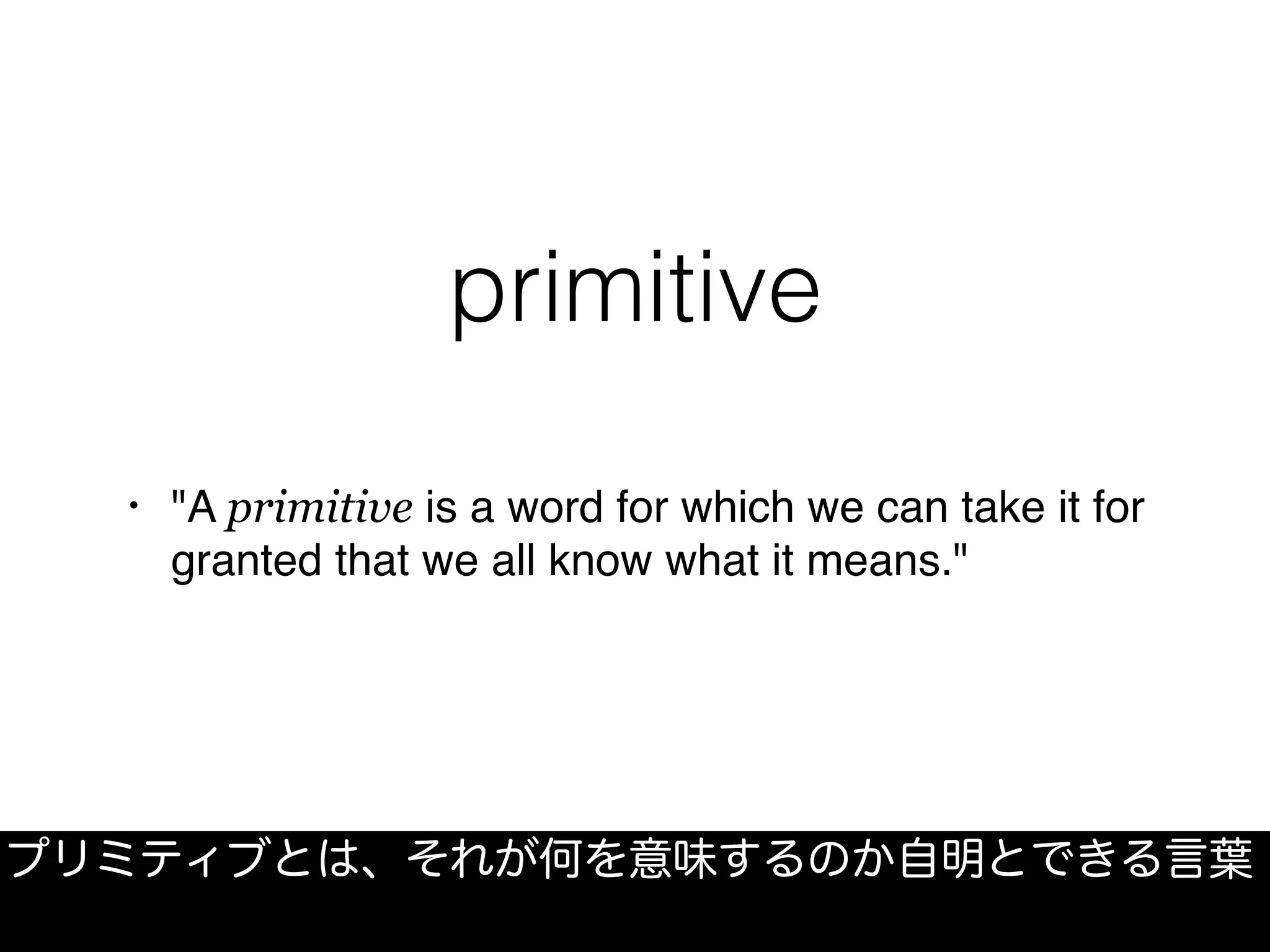 primitive
• "A primitive is a word for which we can take it for
granted that we all know what it means."
プリミティブとは、それが何を意味するのか自明とできる言葉
 