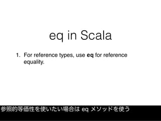 eq in Scala
1. For reference types, use eq for reference
equality.
参照的等価性を使いたい場合は eq メソッドを使う
 