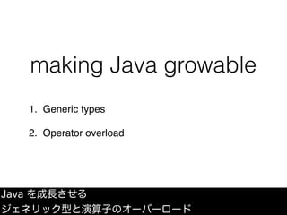 making Java growable
1. Generic types
2. Operator overload
Java を成長させる
ジェネリック型と演算子のオーバーロード
 