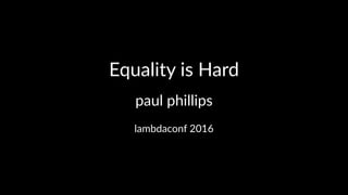 Equality is Hard
paul phillips
lambdaconf 2016
 