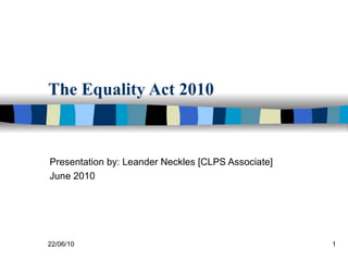 The Equality Act 2010 Presentation by: Leander Neckles [CLPS Associate] June 2010 22/06/10 