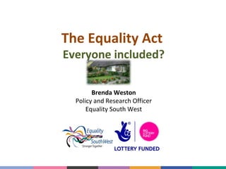 The Equality Act

Everyone included?
Brenda Weston
Policy and Research Officer
Equality South West

 