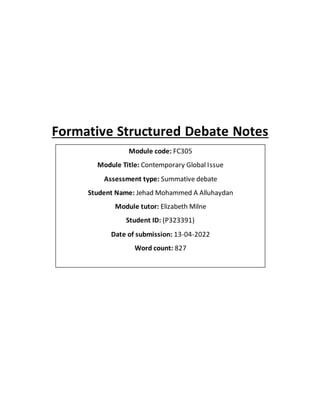Formative Structured Debate Notes
Module code: FC305
Module Title: Contemporary Global Issue
Assessment type: Summative debate
Student Name: Jehad Mohammed A Alluhaydan
Module tutor: Elizabeth Milne
Student ID: (P323391)
Date of submission: 13-04-2022
Word count: 827
 