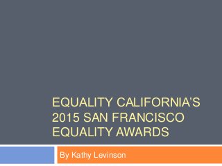 EQUALITY CALIFORNIA’S
2015 SAN FRANCISCO
EQUALITY AWARDS
By Kathy Levinson
 