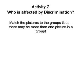 Activity 2
Who is affected by Discrimination?

 Match the pictures to the groups titles –
there may be more than one picture in a
                 group!
 