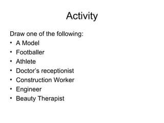 Activity
Draw one of the following:
• A Model
• Footballer
• Athlete
• Doctor’s receptionist
• Construction Worker
• Engineer
• Beauty Therapist
 